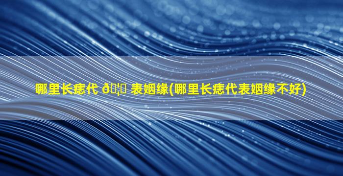 哪里长痣代 🦅 表姻缘(哪里长痣代表姻缘不好)